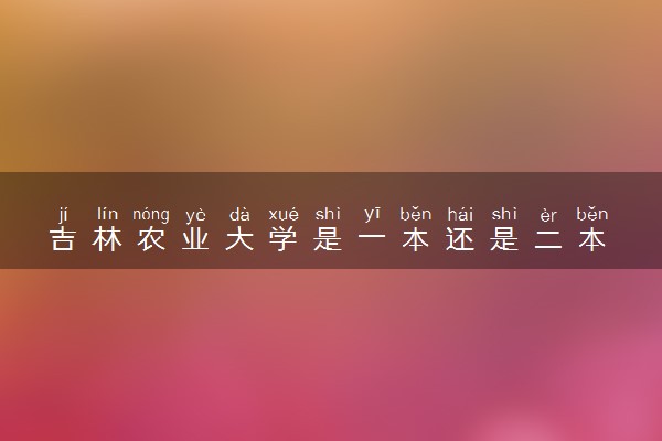 吉林农业大学是一本还是二本 算好大学吗