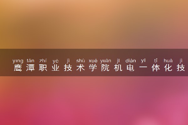 鹰潭职业技术学院机电一体化技术专业怎么样 录取分数线多少