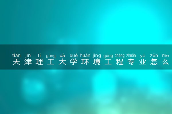 天津理工大学环境工程专业怎么样 录取分数线多少