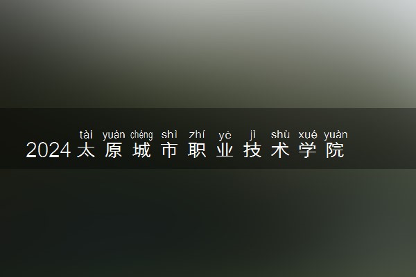 2024太原城市职业技术学院在河北录取分数线 各专业分数及位次
