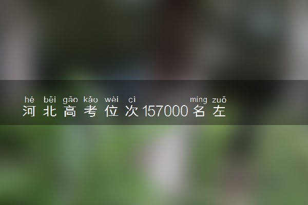 河北高考位次157000名左右报什么大学好（2025年参考）