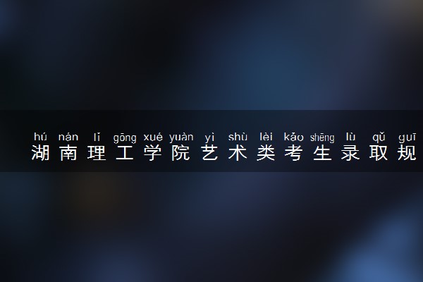 湖南理工学院艺术类考生录取规则是怎样的 有哪些要求