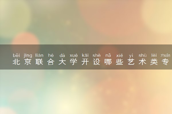 北京联合大学开设哪些艺术类专业 什么专业前景好