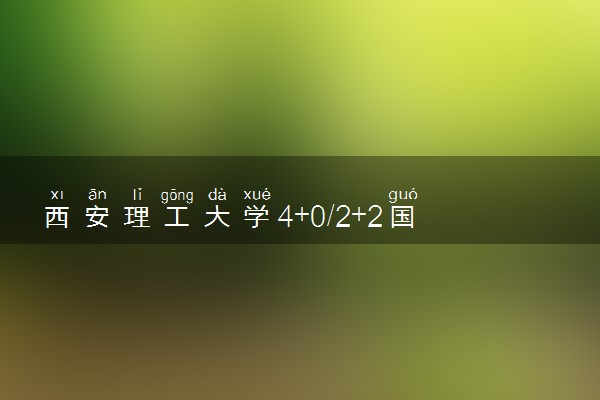 西安理工大学4+0/2+2国际本科收费标准 学费多少钱