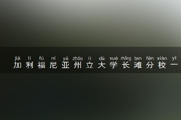加利福尼亚州立大学长滩分校一年学费多少钱 读完有用吗