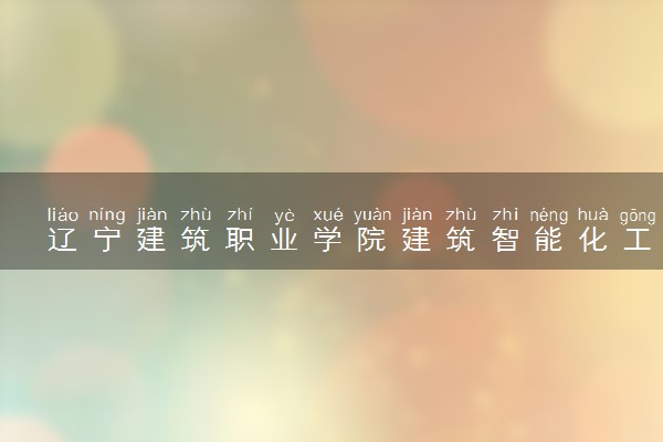 辽宁建筑职业学院建筑智能化工程技术专业怎么样 录取分数线多少