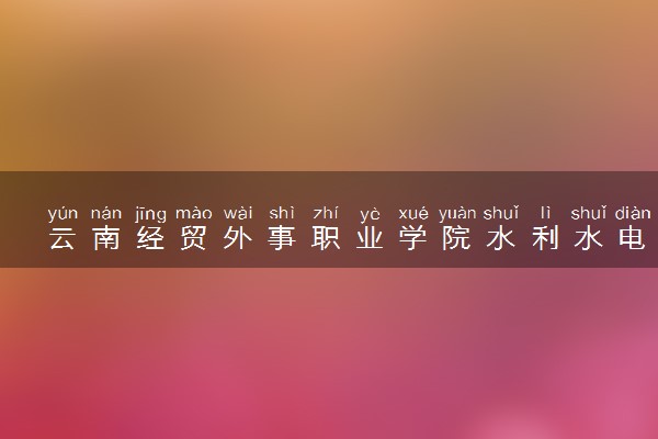云南经贸外事职业学院水利水电建筑工程专业怎么样 录取分数线多少
