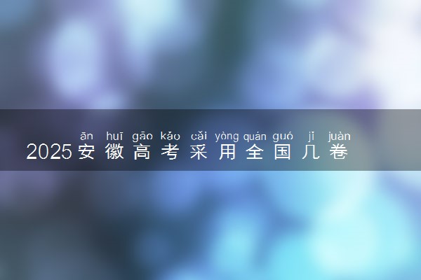 2025安徽高考采用全国几卷 试卷各科分值是多少