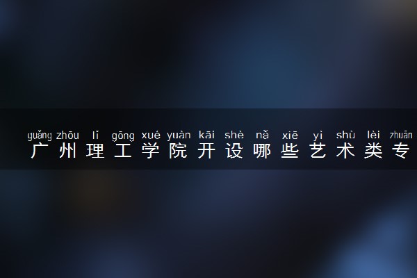 广州理工学院开设哪些艺术类专业 什么专业前景好
