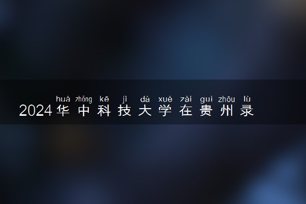 2024华中科技大学在贵州录取分数线 各专业分数及位次