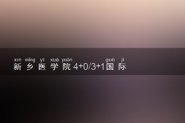 新乡医学院4+0/3+1国际本科收费标准 学费多少钱