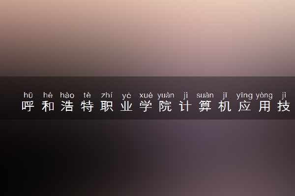 呼和浩特职业学院计算机应用技术专业怎么样 录取分数线多少
