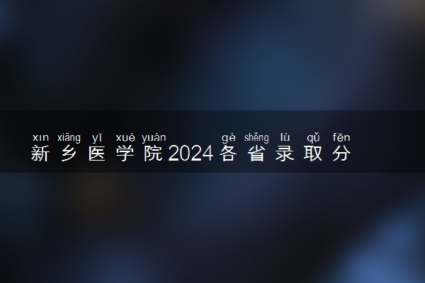 新乡医学院2024各省录取分数线及最低位次是多少