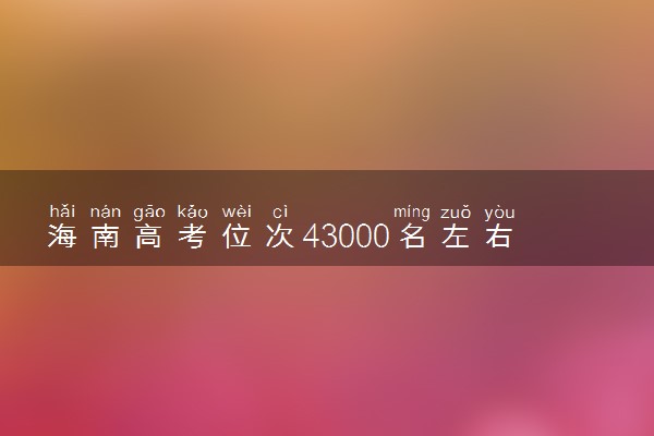 海南高考位次43000名左右报什么大学好（2025年参考）