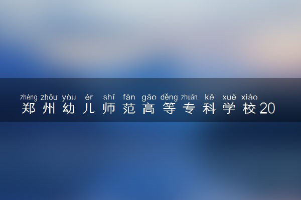 郑州幼儿师范高等专科学校2025录取分数线整理 最低多少分可以考上