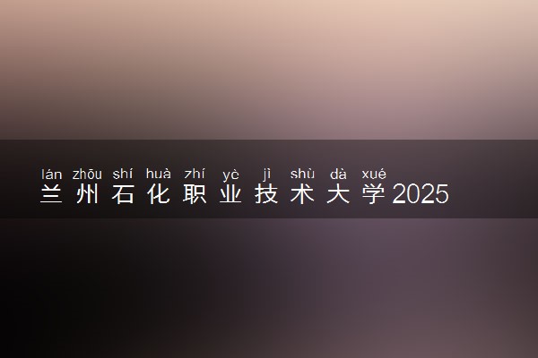 兰州石化职业技术大学2025录取分数线整理 最低多少分可以考上