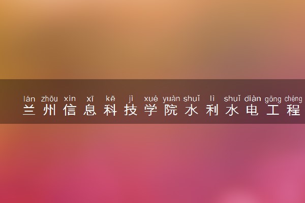 兰州信息科技学院水利水电工程专业怎么样 录取分数线多少
