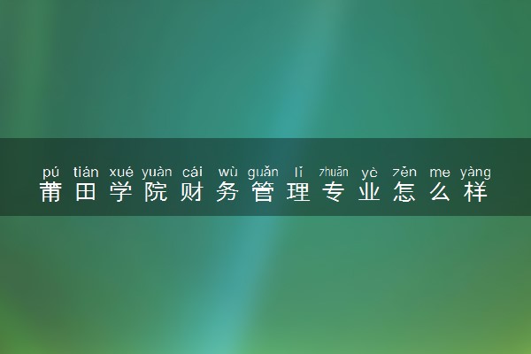 莆田学院财务管理专业怎么样 录取分数线多少