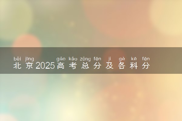 北京2025高考总分及各科分数 满分多少分