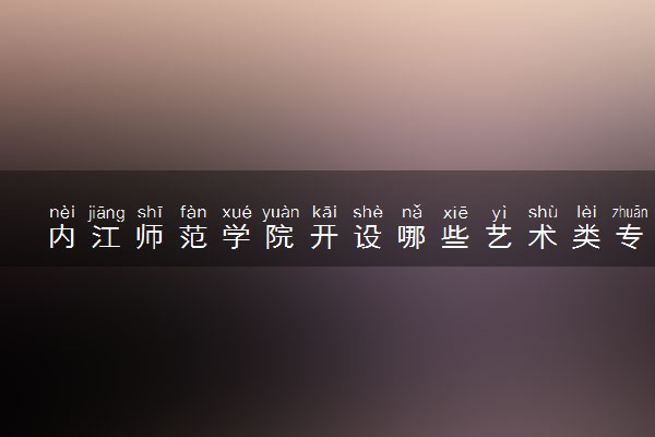 内江师范学院开设哪些艺术类专业 什么专业前景好