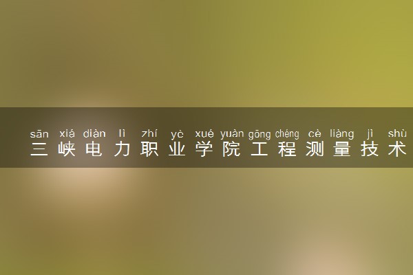 三峡电力职业学院工程测量技术专业怎么样 录取分数线多少