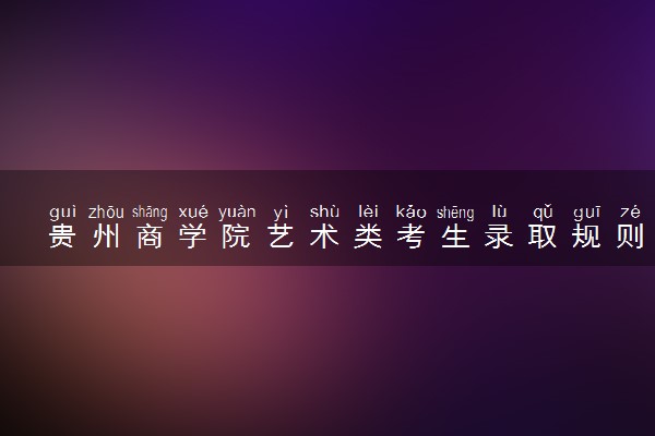 贵州商学院艺术类考生录取规则是怎样的 有哪些要求