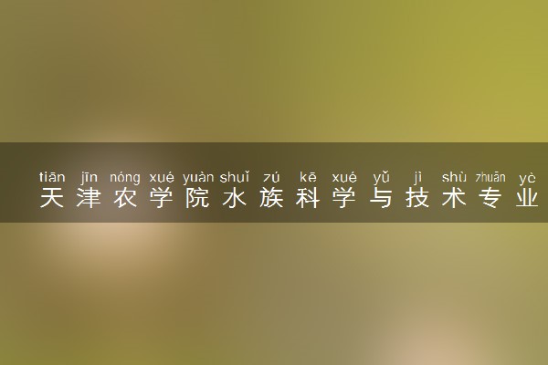 天津农学院水族科学与技术专业怎么样 录取分数线多少