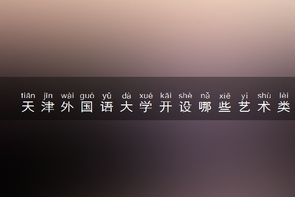 天津外国语大学开设哪些艺术类专业 什么专业前景好