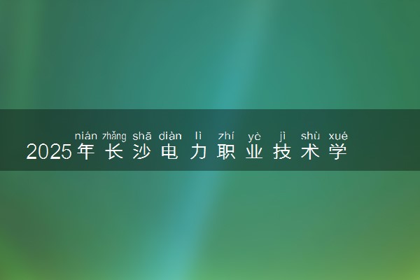 2025年长沙电力职业技术学院单招招生计划及专业