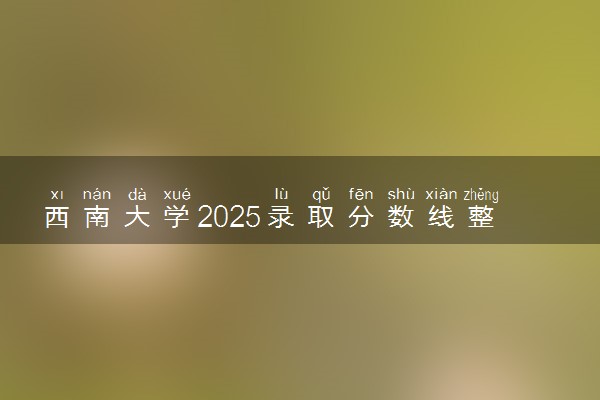 西南大学2025录取分数线整理 最低多少分可以考上