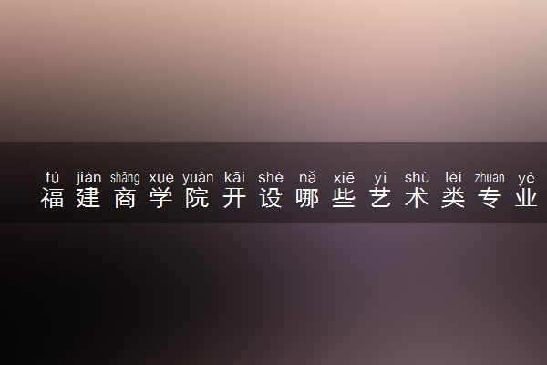 福建商学院开设哪些艺术类专业 什么专业前景好