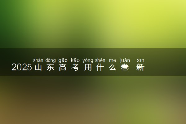 2025山东高考用什么卷 新高考I卷还是II卷