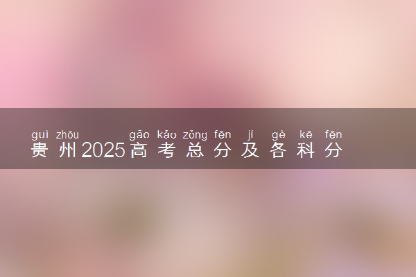 贵州2025高考总分及各科分数 满分多少分