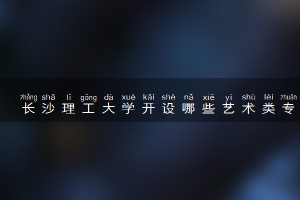长沙理工大学开设哪些艺术类专业 什么专业前景好