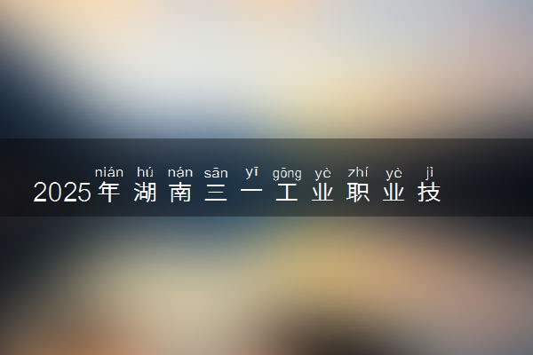 2025年湖南三一工业职业技术学院单招招生计划及专业