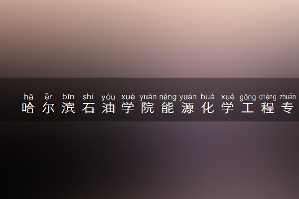 哈尔滨石油学院能源化学工程专业怎么样 录取分数线多少