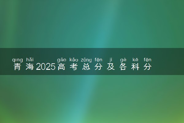青海2025高考总分及各科分数 满分多少分