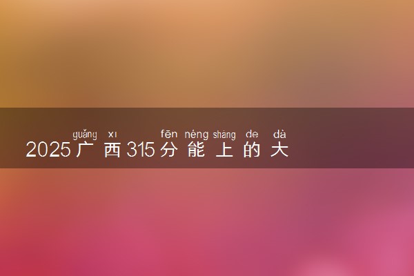 2025广西315分能上的大学有哪些 可以报考院校名单