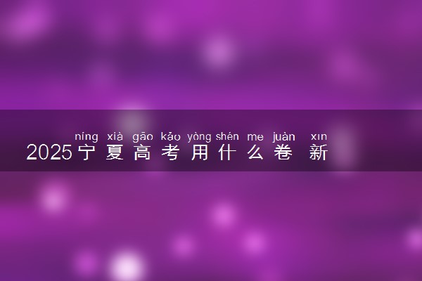 2025宁夏高考用什么卷 新高考I卷还是II卷