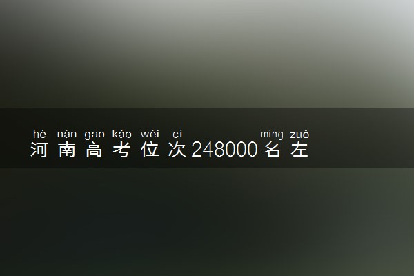 河南高考位次248000名左右报什么大学好（2025年参考）