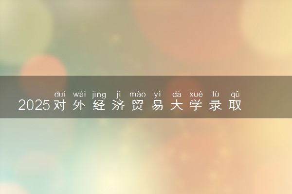 2025对外经济贸易大学录取分数线是多少 各省最低分数线汇总