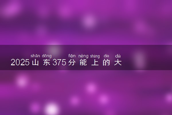 2025山东375分能上的大学有哪些 可以报考院校名单
