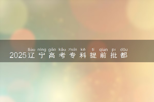 2025辽宁高考专科提前批都有哪些学校和专业