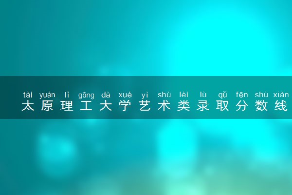 太原理工大学艺术类录取分数线是多少 各省分数整理