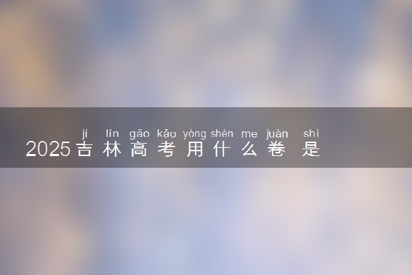 2025吉林高考用什么卷 是全国几卷