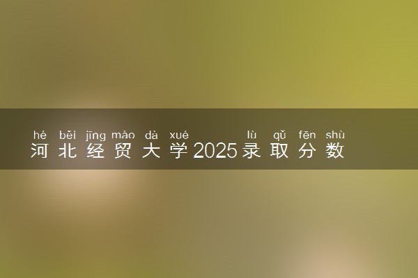 河北经贸大学2025录取分数线整理 最低多少分可以考上