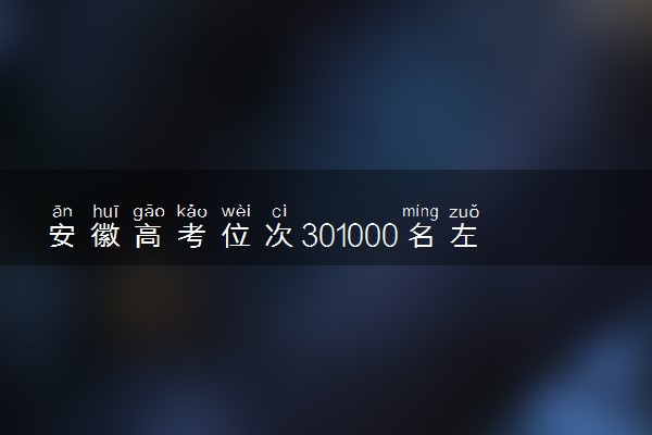 安徽高考位次301000名左右报什么大学好（2025年参考）