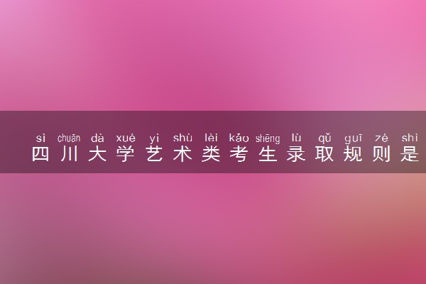 四川大学艺术类考生录取规则是怎样的 有哪些要求