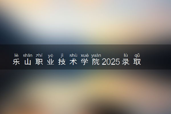 乐山职业技术学院2025录取分数线整理 最低多少分可以考上