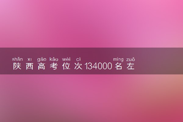 陕西高考位次134000名左右报什么大学好（2025年参考）